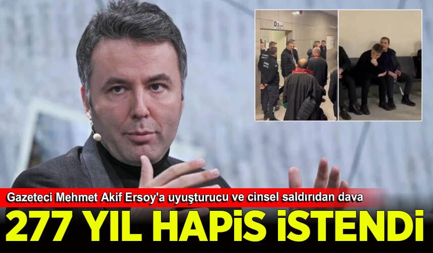Gazeteci Mehmet Akif Ersoy'a uyuşturucu ve cinsel saldırıdan dava: 277 yıl hapsi istendi