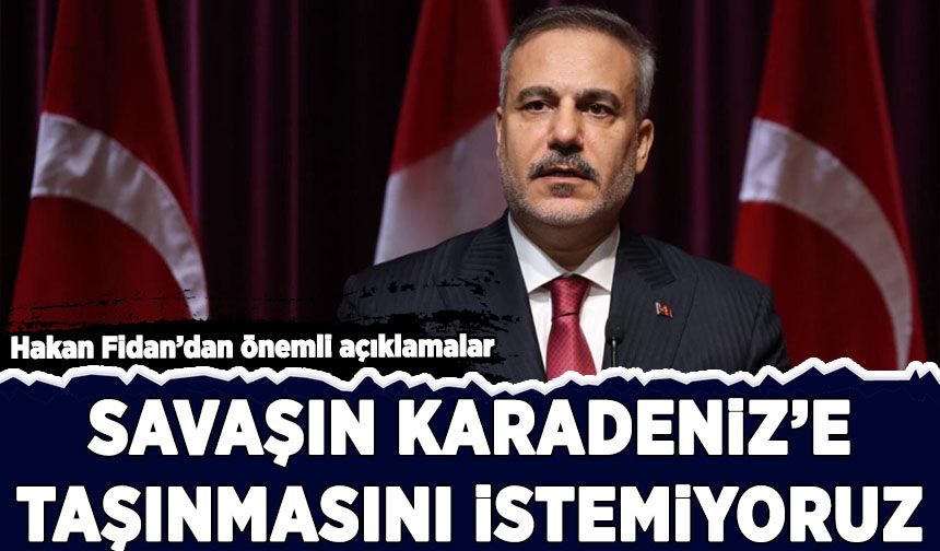 Hakan Fidan’dan önemli açıklamalar: Savaşın Karadeniz'e taşınmasını istemiyoruz