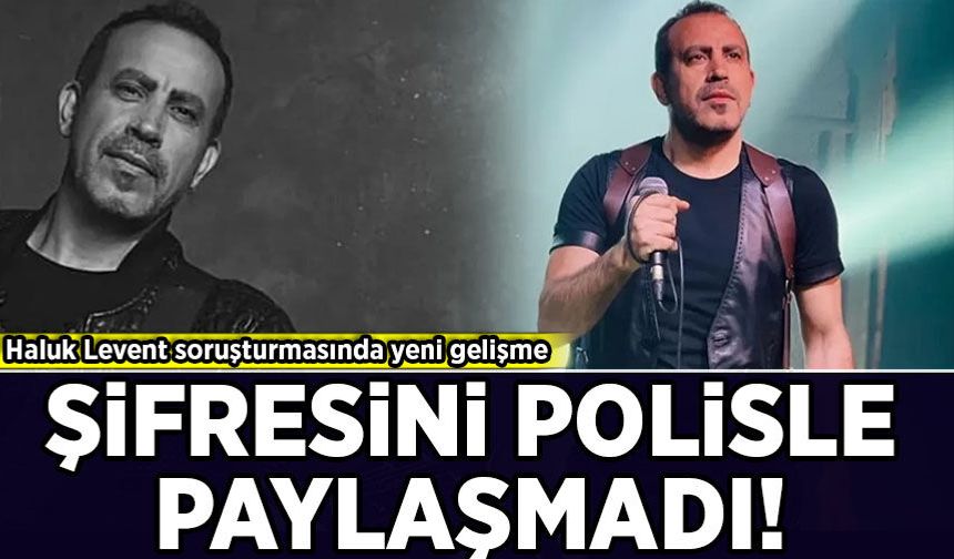 Haluk Levent soruşturmasında yeni gelişme: Şifresini polisle paylaşmadı