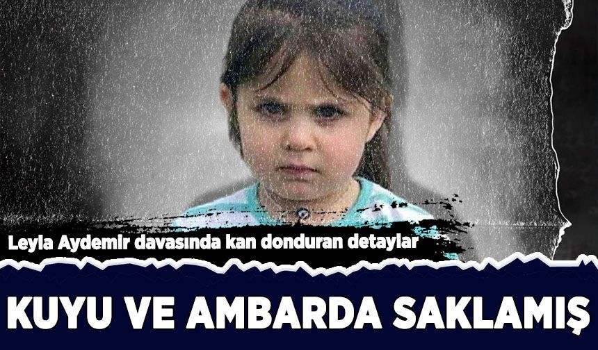 Leyla Aydemir davasında kan donduran detaylar: Kuyu ve ambarda saklamı!