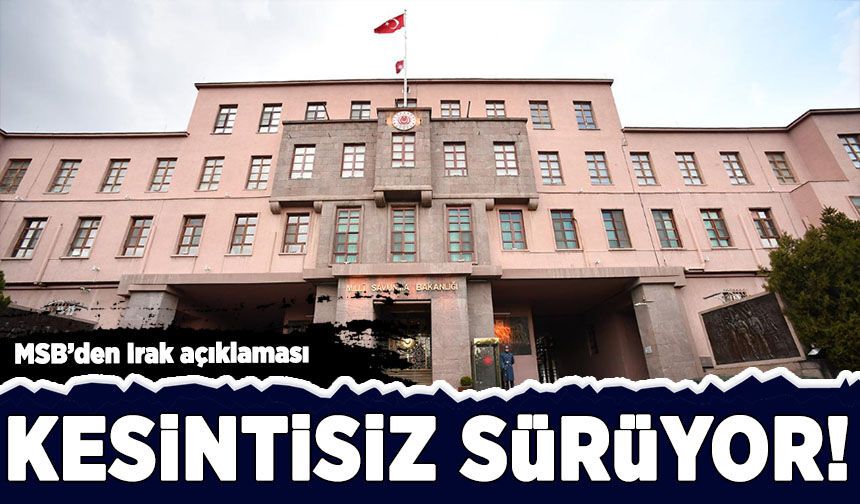 MSB'den Irak açıklaması: Kesintisiz sürüyor!