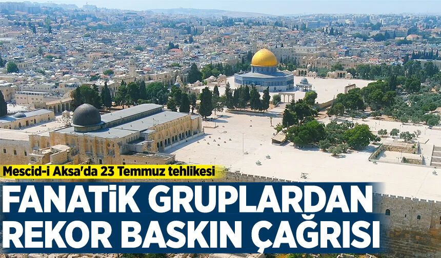 Mescid-i Aksa'da 23 Temmuz tehlikesi: Fanatik gruplardan rekor baskın çağrısı!