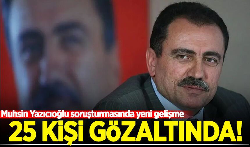 Muhsin Yazıcıoğlu soruşturmasında yeni gelişme: 25 kişi gözaltında