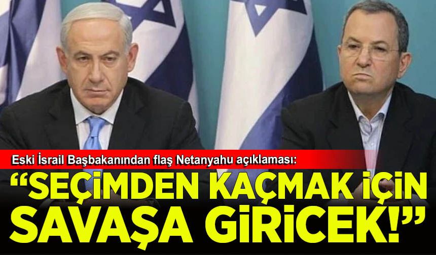 Eski İsrail Başbakanı: Netanyahu seçimden kaçmak için İran'la savaşa girecek