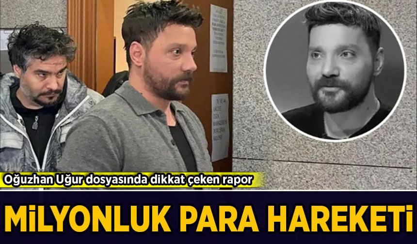 Oğuzhan Uğur soruşturmasında MASAK raporu ortaya çıktı: Milyonluk para hareketi