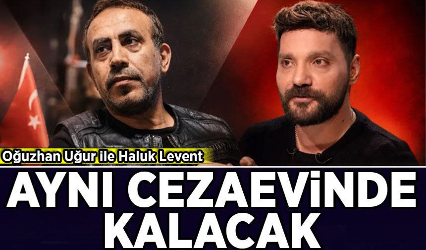 Oğuzhan Uğur ile Haluk Levent aynı cezaevinde kalacak