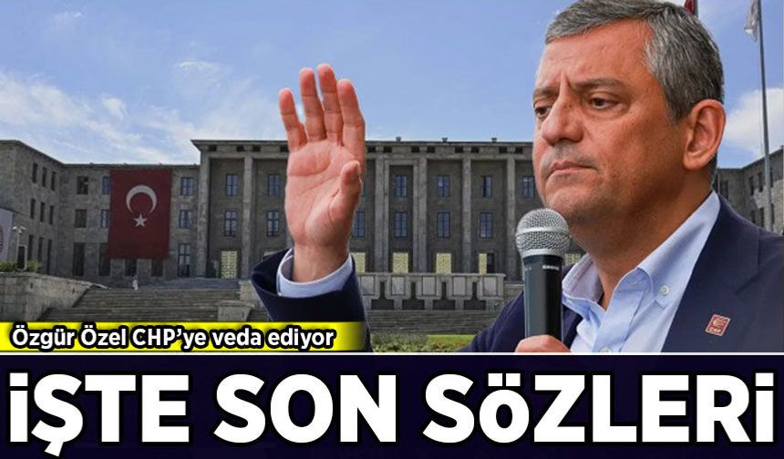 Özgür Özel CHP'ye veda ediyor: İşte son sözleri