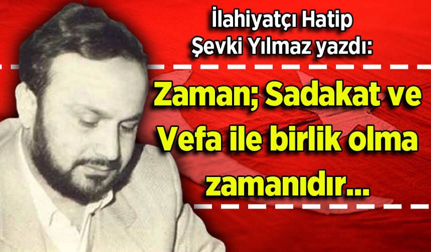 Şevki Yılmaz yazdı: Zaman; Sadakat ve Vefa ile birlik olma zamanıdır...