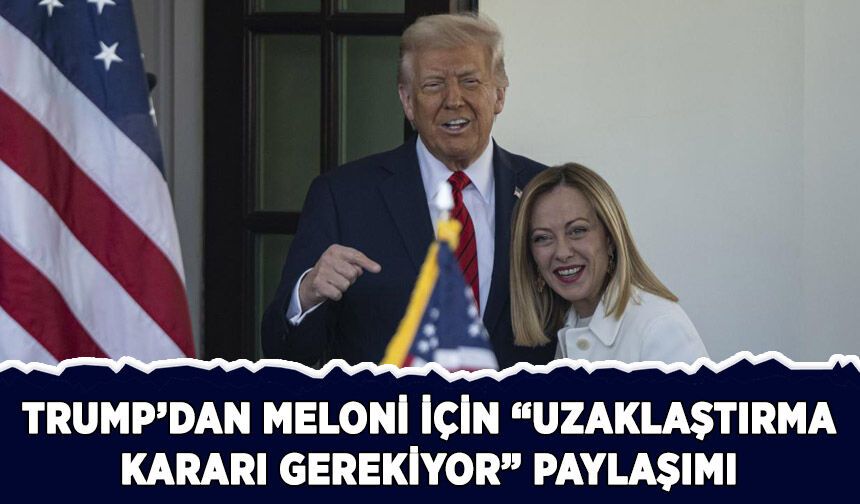 Trump'tan Meloni için "Uzaklaştırma kararı gerekiyor" paylaşımı