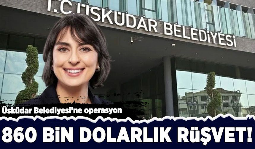 Üsküdar Belediyesi'ne operasyon: 860 bin dolarlık rüşvet!