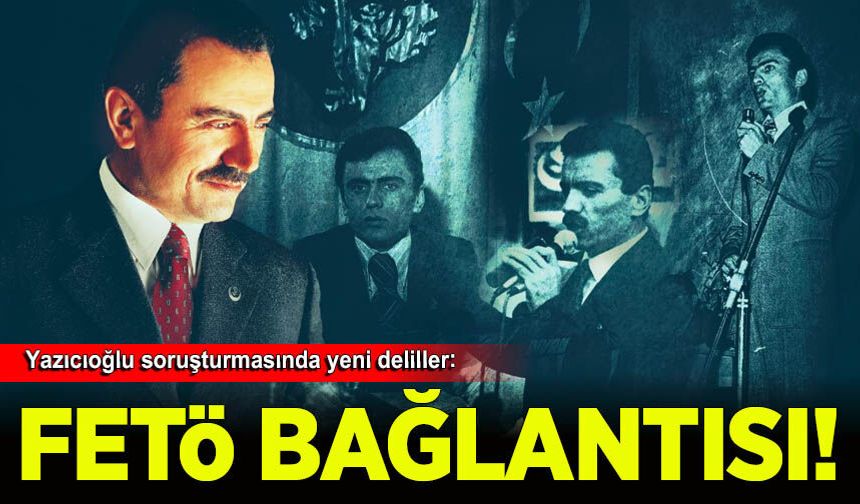 Yazıcıoğlu soruşturmasında yeni deliller: FETÖ bağlantısı mercek altında