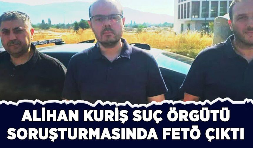 Alihan Kuriş suç örgütü soruşturmasından FETÖ çıktı