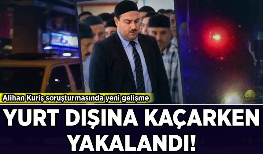 Alihan Kuriş soruşturmasında yeni gelişme: Yurt dışına kaçarken yakalandı!