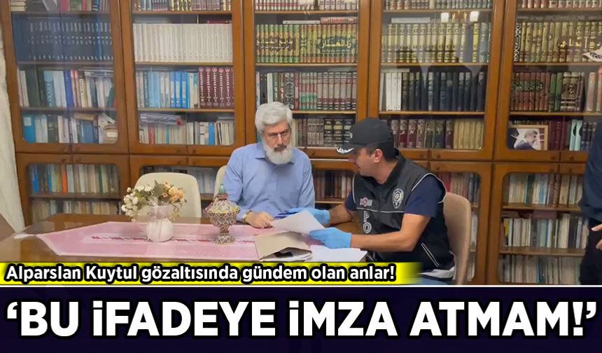 Alparslan Kuytul gözaltısında gündem olan anlar: 'Bu ifadeye imza atmam!'