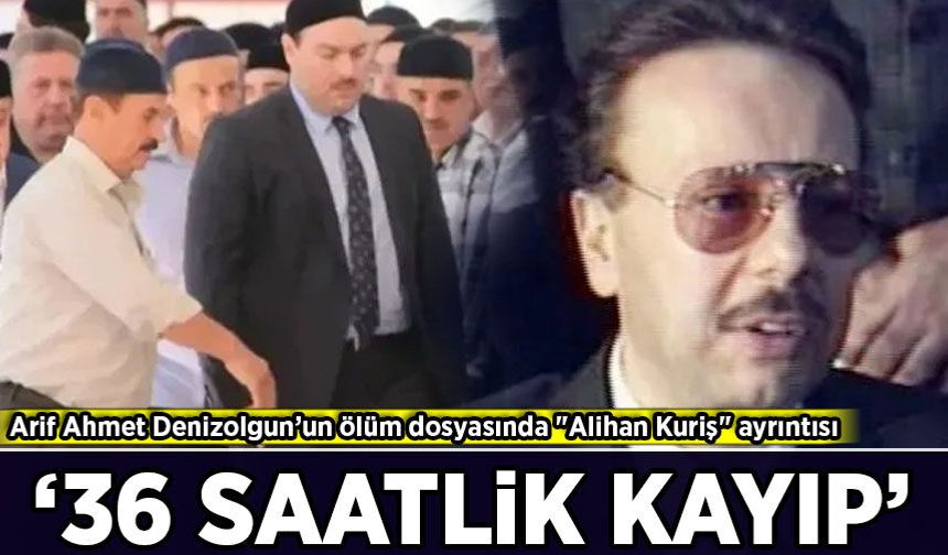 Arif Ahmet Denizolgun’un ölüm dosyasında "Alihan Kuriş" detayı: “36 saatlik kayıp”