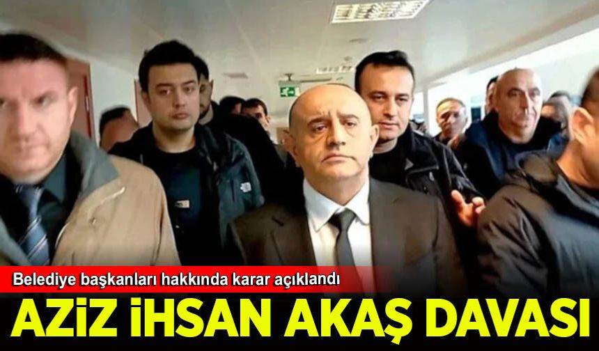 Aziz İhsan Aktaş davası: Belediye başkanları hakkında karar açıklandı