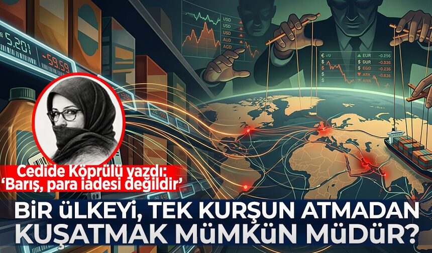 Cedide Köprülü yazdı: Bir ülkeyi, tek kurşun atmadan kuşatmak mümkün müdür?