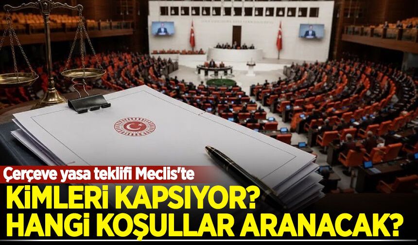 Çerçeve yasa teklifi Meclis'te: Kimleri kapsıyor, hangi koşullar aranacak?
