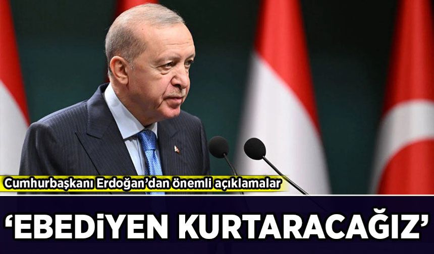 Cumhurbaşkanı Erdoğan’dan önemli açıklamalar: 'Ebediyen kurtaracağız'