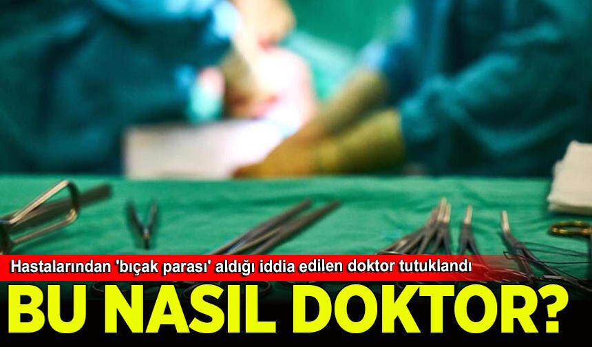 Hastalarından 'bıçak parası' aldığı iddia edilen doktor tutuklandı