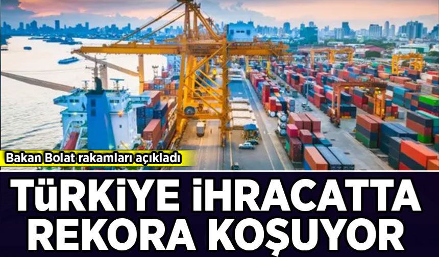 Bakan Bolat rakamları açıkladı: Türkiye ihracatta rekora koşuyor!