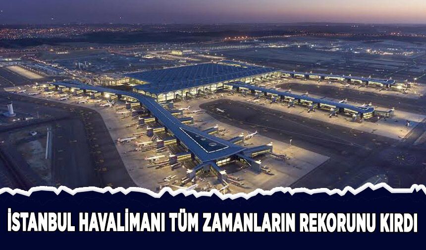 İstanbul Havalimanı tüm zamanların rekorunu kırdı