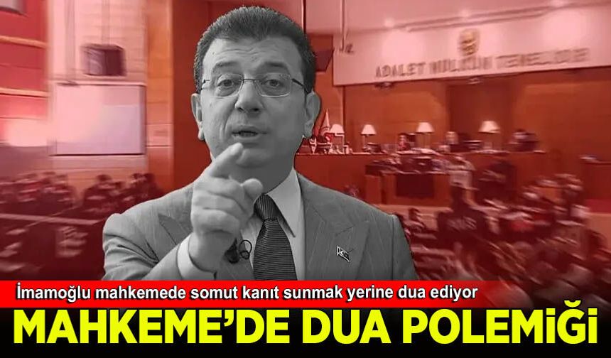 İmamoğlu mahkemede somut kanıt sunmak yerine dua ediyor