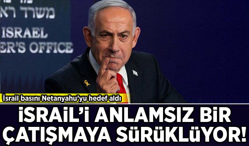 İsrail basını Netanyahu'yu hedef aldı: Bizi anlamsız bir çatışmaya sürüklüyor