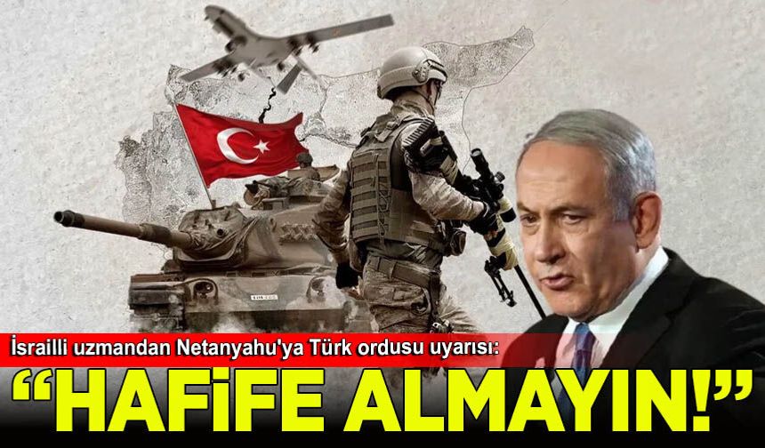 İsrailli uzmandan Netanyahu'ya Türk ordusu uyarısı: Hafife almayın