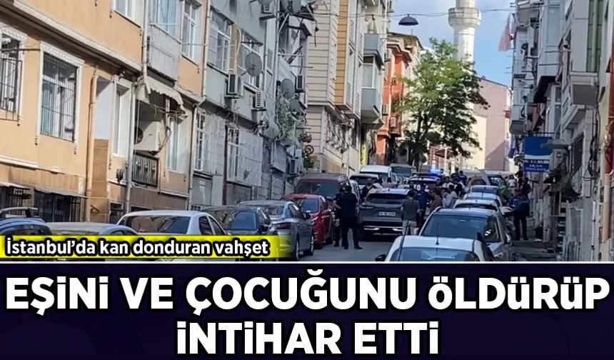 İstanbul’da kan donduran vahşet: Eşini ve çocuğu öldürüp, intihar etti
