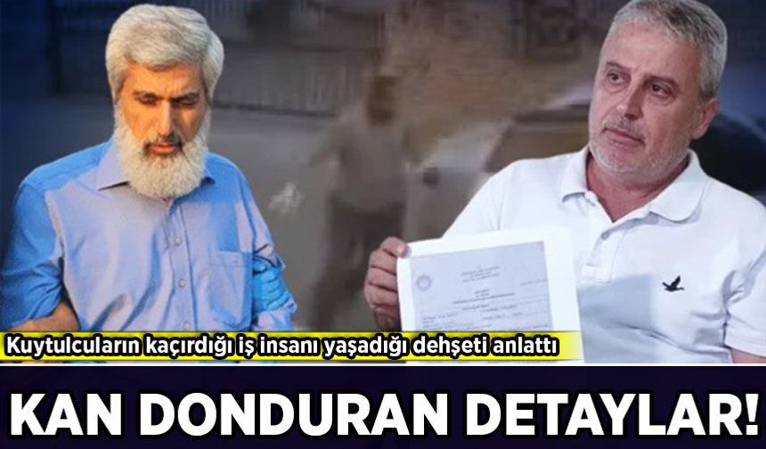 Kuytulcuların kaçırdığı iş insanı yaşadığı dehşeti anlattı: 'Elektroşokla işkence yaptılar'
