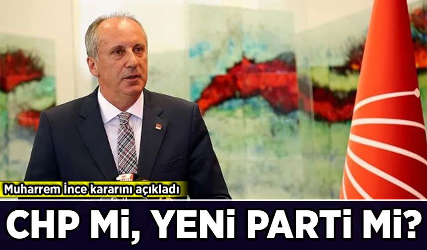 Muharrem İnce kararını açıkladı: CHP'de mi kalacak, Yeni Parti'ye mi geçecek?