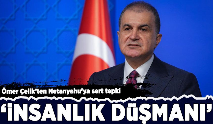 Ömer Çelik'ten Netanyahu'ya sert tepki: 'İnsanlık düşmanı'
