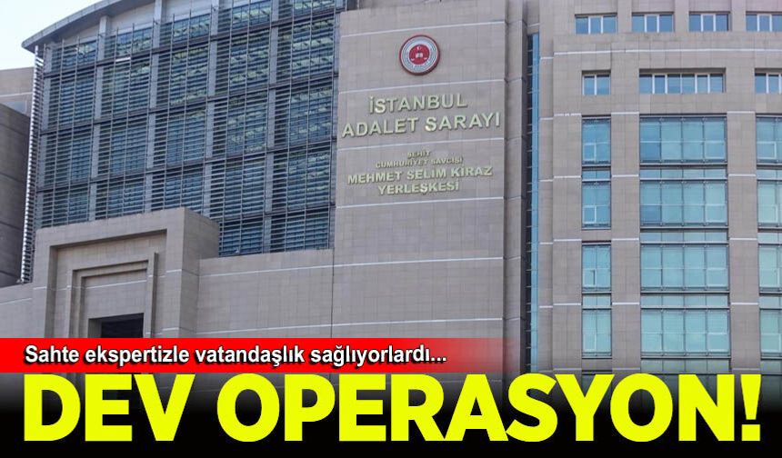 Sahte ekspertizle vatandaşlık sağlayan şebekeye dev operasyon