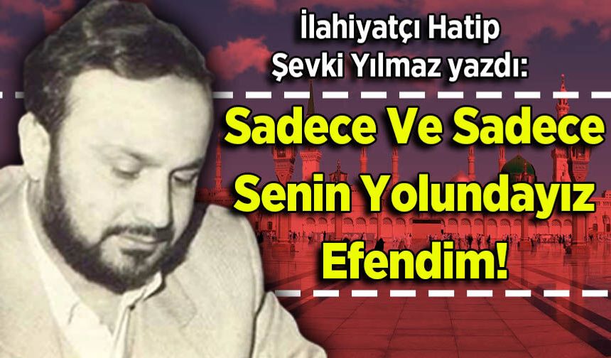Şevki Yılmaz yazdı: Sadece Ve Sadece Senin Yolundayız Efendim!