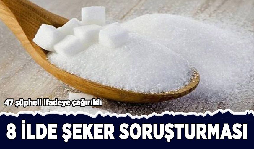"Şeker Soruşturması" kapsamında 8 ilde 47 şüpheli ifadeye çağrıldı
