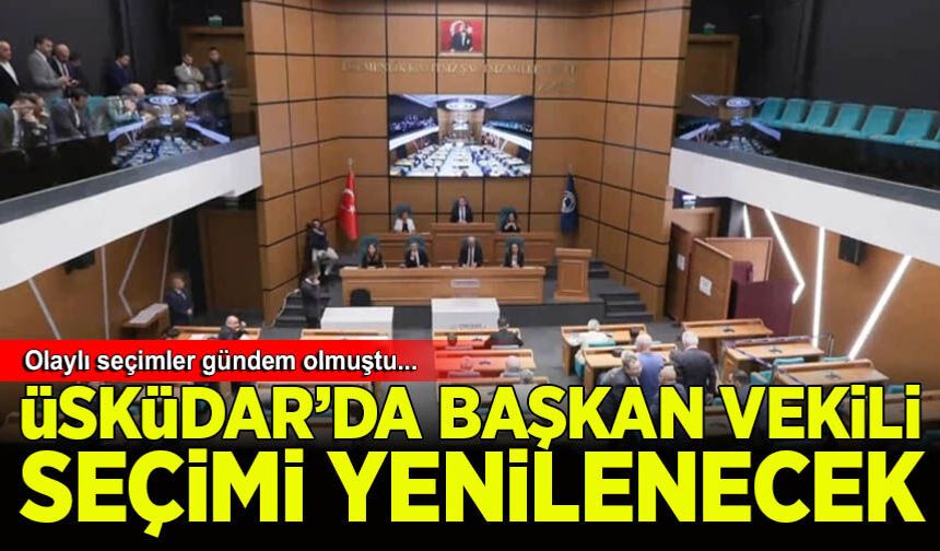 Üsküdar Belediyesi'nde Belediye Başkan Vekili seçimi yenilenecek