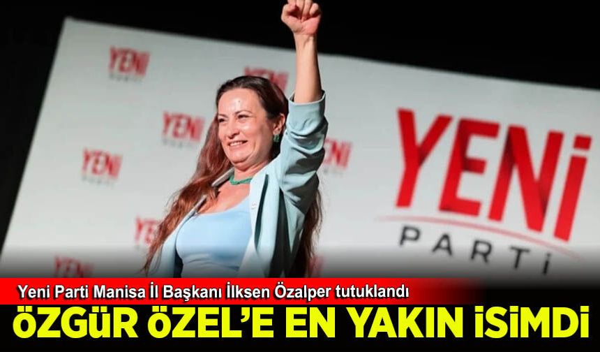 Yeni Parti Manisa İl Başkanı İlksen Özalper tutuklandı