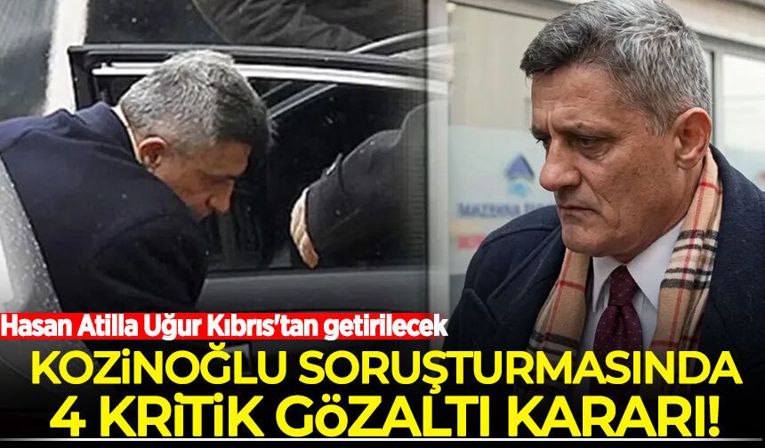 Kozinoğlu soruşturmasında 4 kritik gözaltı kararı: Hasan Atilla Uğur Kıbrıs'tan getirilecek