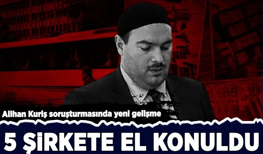 Alihan Kuriş soruşturmasında yeni gelişme: 5 şirkete el konuldu!