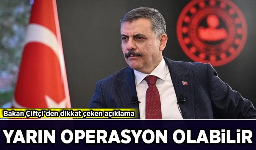 Bakan Çiftçi’den dikkat çeken açıklama: 'Yarın sabah operasyon olabilir!'
