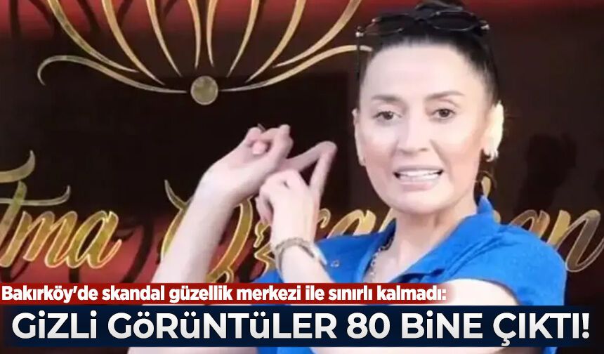 Bakırköy'de skandal güzellik merkezi ile sınırlı kalmadı: Gizli görüntüler 80 bine çıktı
