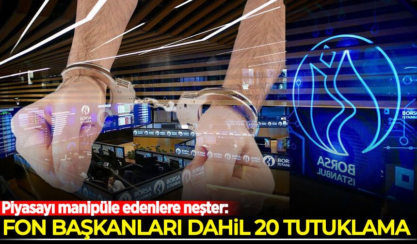 Piyasayı manipüle edenlere neşter: Fon başkanları dahil 20 tutuklama