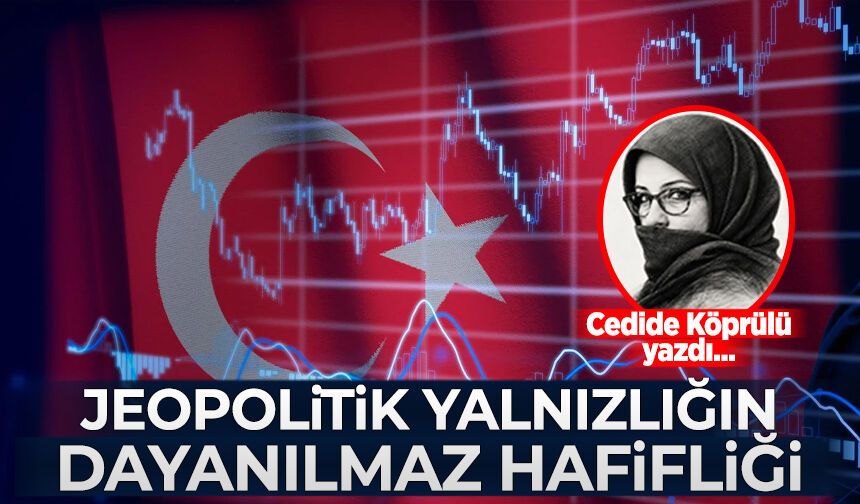 Cedide Köprülü yazdı: Jeopolitik yalnızlığın dayanılmaz hafifliği
