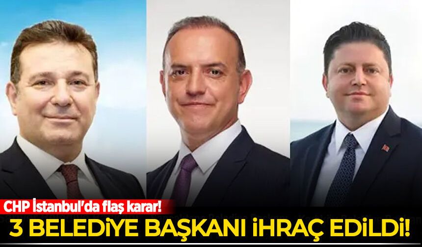CHP İstanbul'da 3 ilçenin belediye başkanını ihraç etti