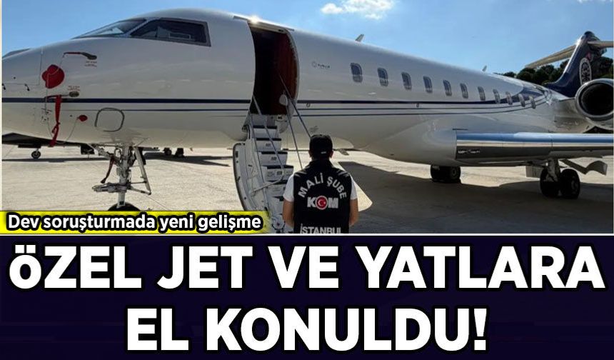 Dev soruşturmada yeni gelişme: Özel jet ve yatlara el konuldu!