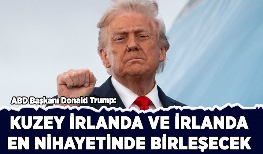 Trump: Kuzey İrlanda ve İrlanda en nihayetinde birleşecek