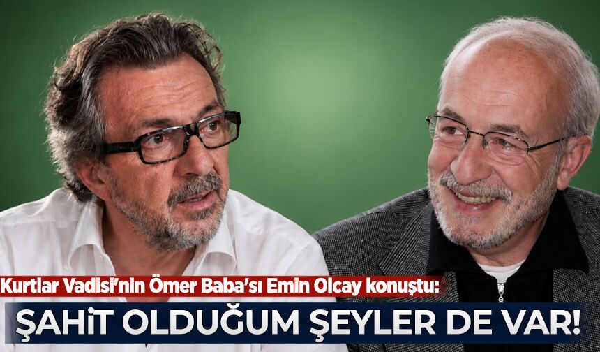 Kurtlar Vadisi'nin Ömer Baba'sı Emin Olcay konuştu: Şahit olduğum şeyler de var!
