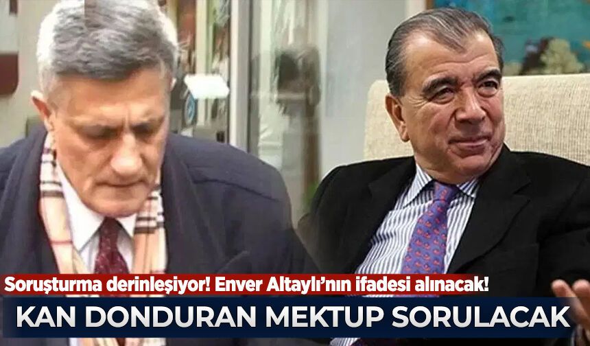 Enver Altaylı’nın ifadesi alınacak! Kan donduran mektup sorulacak
