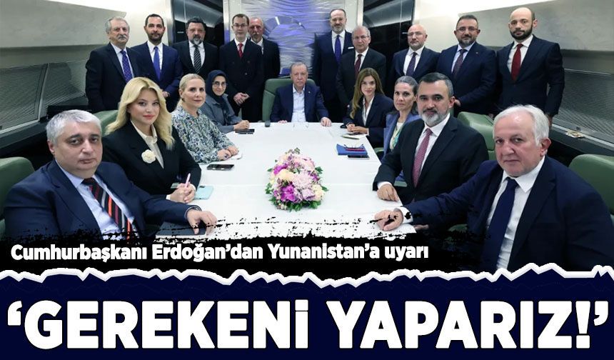 Cumhurbaşkanı Erdoğan’dan Yunanistan’a uyarı: 'Gerekeni yaparız!'